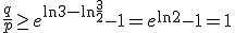\frac{q}{p}\ge e^{\ln 3-\ln\frac{3}{2}}-1 = e^{\ln 2}-1=1